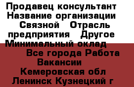 Продавец-консультант › Название организации ­ Связной › Отрасль предприятия ­ Другое › Минимальный оклад ­ 40 000 - Все города Работа » Вакансии   . Кемеровская обл.,Ленинск-Кузнецкий г.